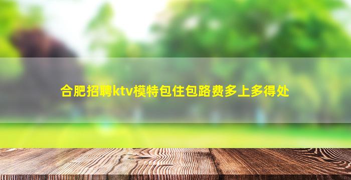 合肥招聘ktv模特包住包路费多上多得处